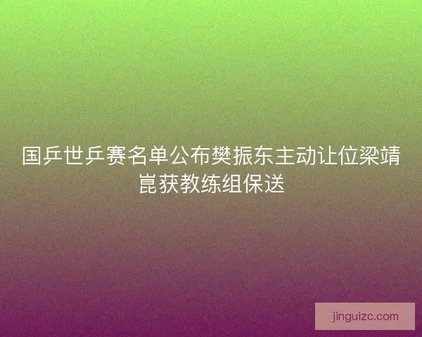 国乒世乒赛名单公布樊振东主动让位梁靖崑获教练组保送