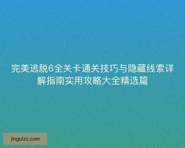 完美逃脱6全关卡通关技巧与隐藏线索详解指南实用攻略大全精选篇