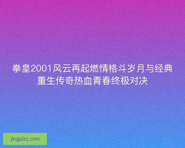 拳皇2001风云再起燃情格斗岁月与经典重生传奇热血青春终极对决