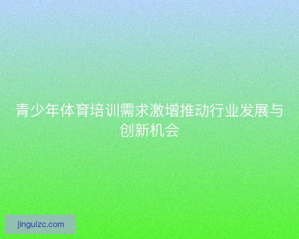 青少年体育培训需求激增推动行业发展与创新机会