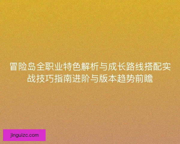 冒险岛全职业特色解析与成长路线搭配实战技巧指南进阶与版本趋势前瞻