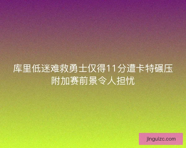 库里低迷难救勇士仅得11分遭卡特碾压附加赛前景令人担忧