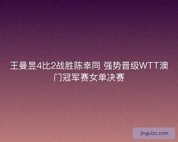 王曼昱4比2战胜陈幸同 强势晋级WTT澳门冠军赛女单决赛