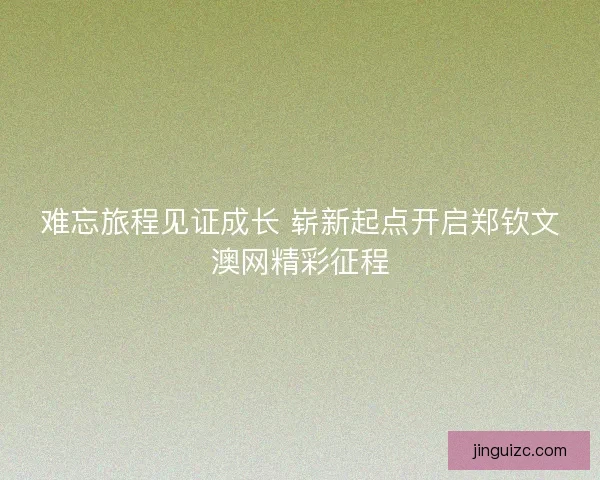 难忘旅程见证成长 崭新起点开启郑钦文澳网精彩征程 难忘旅程见证成长 崭新起点开启郑钦文澳网精彩征程