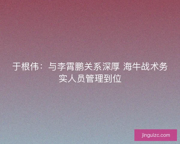 于根伟:与李霄鹏关系深厚 海牛战术务实人员管理到位 于根伟:与李霄鹏关系深厚 海牛战术务实人员管理到位