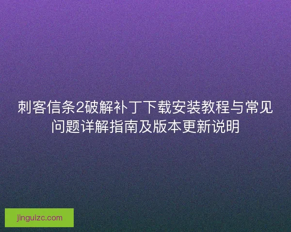 刺客信条2破解补丁下载安装教程与常见问题详解指南及版本更新说明