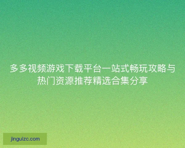 多多视频游戏下载平台一站式畅玩攻略与热门资源推荐精选合集分享