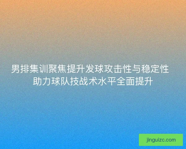 男排集训聚焦提升发球攻击性与稳定性 助力球队技战术水平全面提升 男排集训聚焦提升发球攻击性与稳定性 助力球队技战术水平全面提升