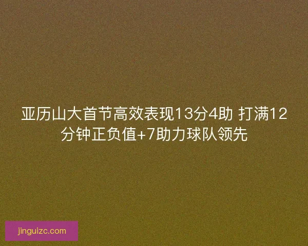 亚历山大首节高效表现13分4助 打满12分钟正负值+7助力球队领先
