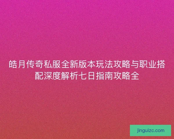 皓月传奇私服全新版本玩法攻略与职业搭配深度解析七日指南攻略全