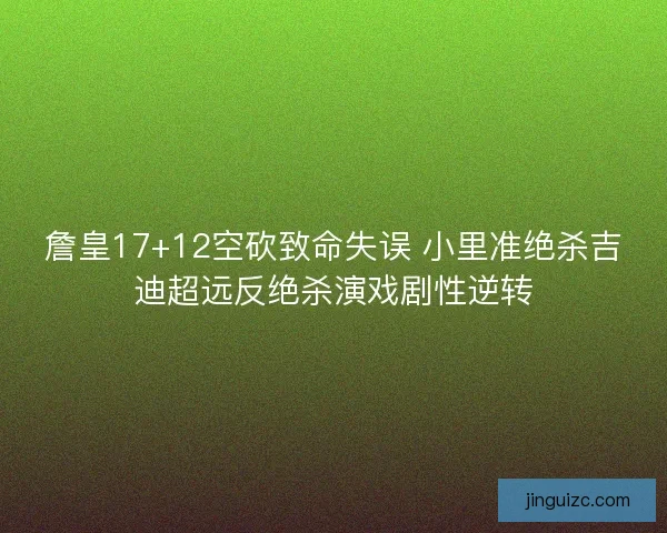 詹皇17+12空砍致命失误 小里准绝杀吉迪超远反绝杀演戏剧性逆转
