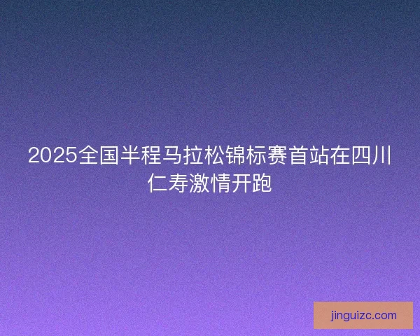 2025全国半程马拉松锦标赛首站在四川仁寿激情开跑