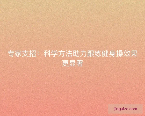专家支招：科学方法助力跟练健身操效果更显著