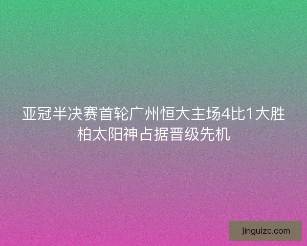 亚冠半决赛首轮广州恒大主场4比1大胜柏太阳神占据晋级先机