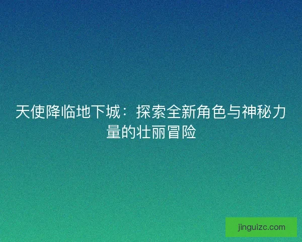 天使降临地下城：探索全新角色与神秘力量的壮丽冒险