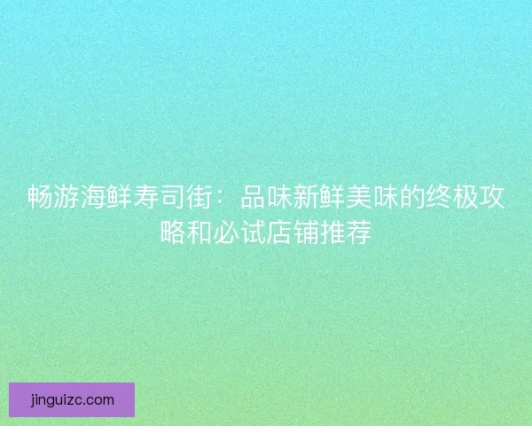 畅游海鲜寿司街：品味新鲜美味的终极攻略和必试店铺推荐