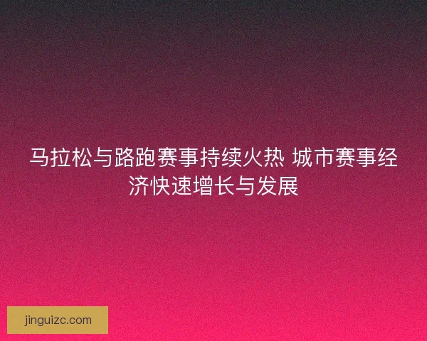 马拉松与路跑赛事持续火热 城市赛事经济快速增长与发展