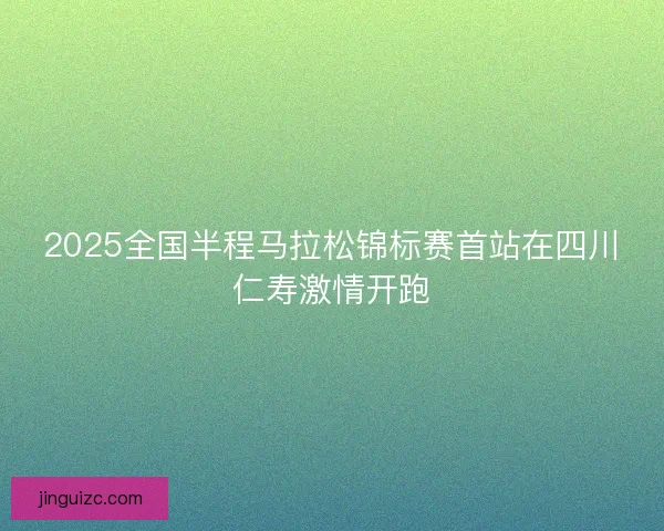 2025全国半程马拉松锦标赛首站在四川仁寿激情开跑