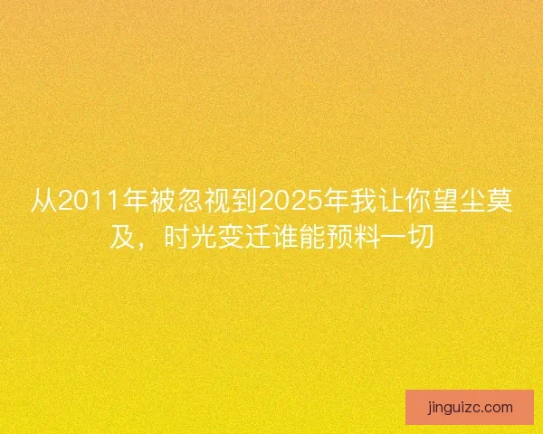 从2011年被忽视到2025年我让你望尘莫及，时光变迁谁能预料一切